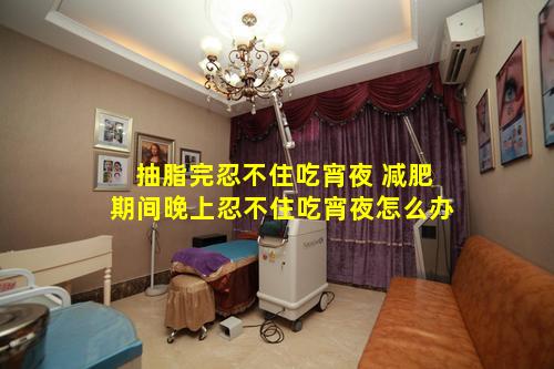 抽脂完忍不住吃宵夜 减肥期间晚上忍不住吃宵夜怎么办